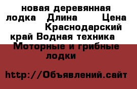 новая деревянная лодка › Длина ­ 4 › Цена ­ 7 500 - Краснодарский край Водная техника » Моторные и грибные лодки   